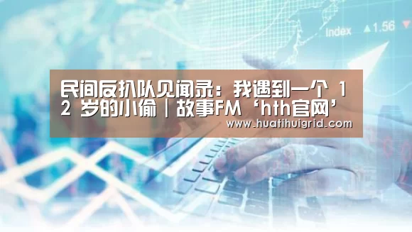 民间反扒队见闻录:我遇到一个 12 岁的小偷|故事FM‘hth官网’(图1) 华体会彩票