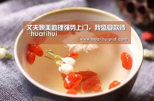 丈夫貌美助理强势上门,我盛宴款待-huatihui(图1) 华体会官网网页版