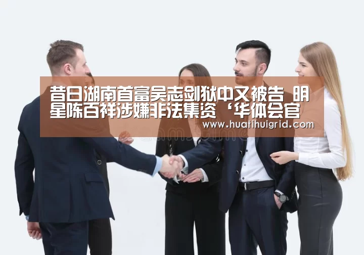 昔日湖南首富吴志剑狱中又被告 明星陈百祥涉嫌非法集资‘华体会官网网页版’(图1) hth官网