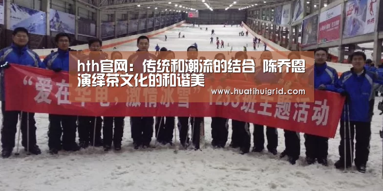hth官网:传统和潮流的结合 陈乔恩演绎茶文化的和谐美(图1) hth官网:传统和潮流的结合 陈乔恩演绎茶文化的和谐美(图1)
