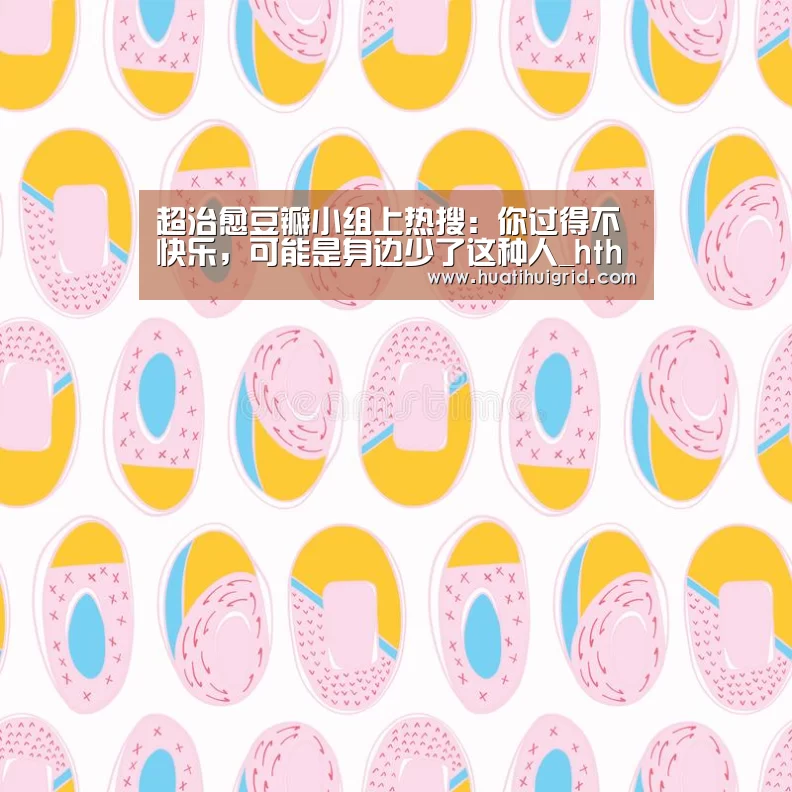 超治愈豆瓣小组上热搜:你过得不快乐,可能是身边少了这种人_hth官网(图4) 华体会官网网页版