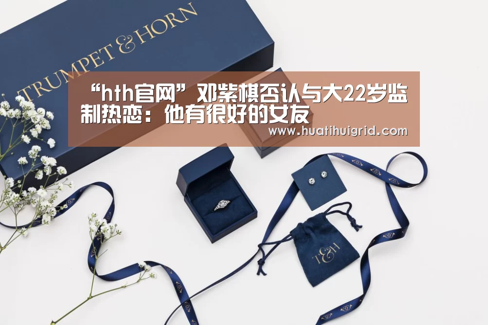 “hth官网”邓紫棋否认与大22岁监制热恋:他有很好的女友(图3) “hth官网”邓紫棋否认与大22岁监制热恋:他有很好的女友(图3)