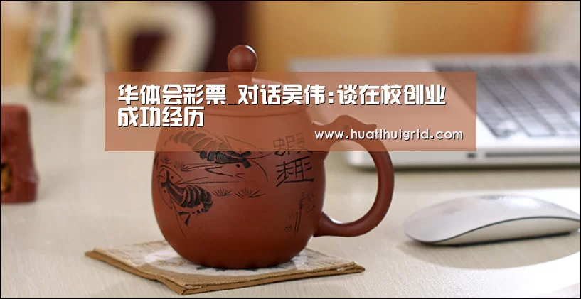 华体会彩票_对话吴伟:谈在校创业成功经历(图2) 华体会彩票_对话吴伟:谈在校创业成功经历(图2)