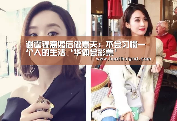 谢霆锋离婚后做煮夫:不会习惯一个人的生活‘华体会彩票’(图1) 华体会官网网页版