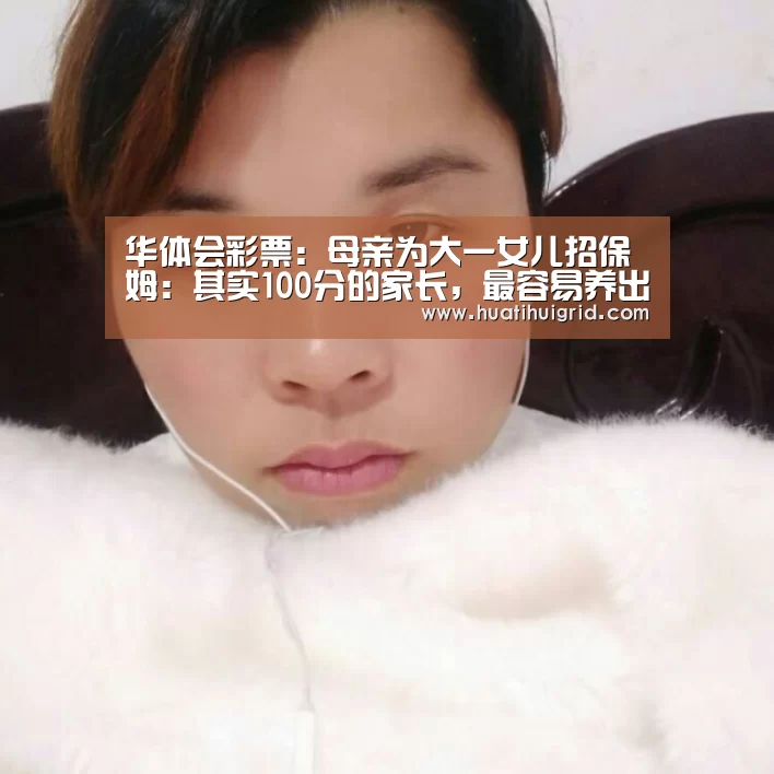 华体会彩票:母亲为大一女儿招保姆:其实100分的家长,最容易养出不及格的孩子(图2) 华体会彩票