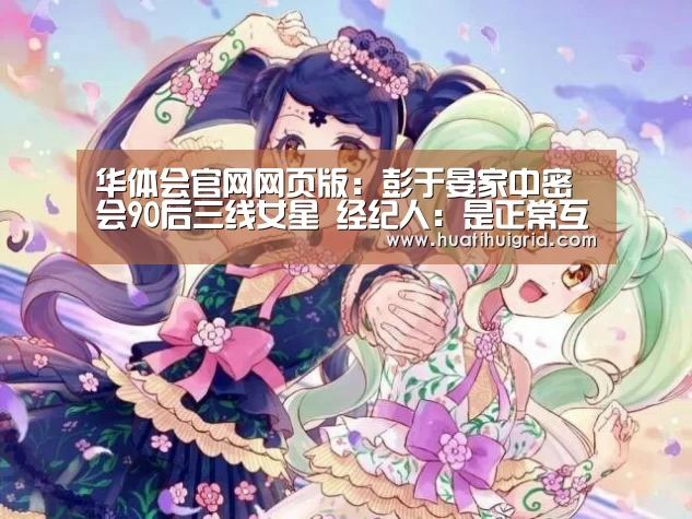 华体会官网网页版:彭于晏家中密会90后三线女星 经纪人:是正常互动(图2) 华体会彩票