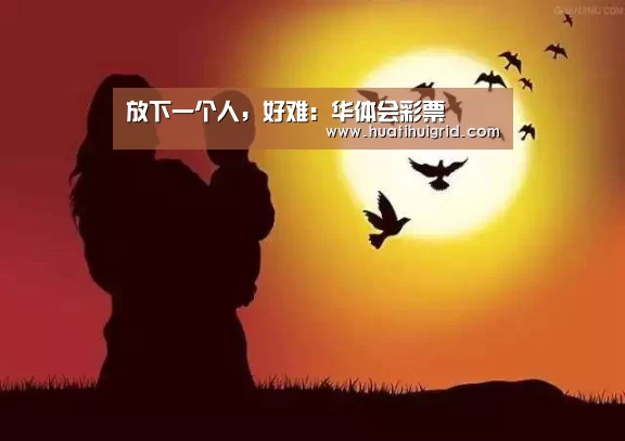 放下一个人,好难:华体会彩票(图1) 华体会彩票